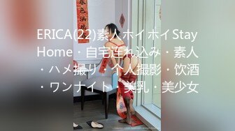 ERICA(22)素人ホイホイStayHome・自宅连れ込み・素人・ハメ撮り・个人撮影・饮酒・ワンナイト・美乳・美少女