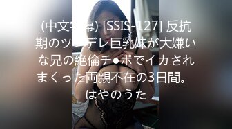 (中文字幕) [SSIS-127] 反抗期のツンデレ巨乳妹が大嫌いな兄の絶倫チ●ポでイカされまくった両親不在の3日間。 はやのうた