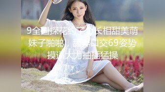 9全国探花约了个长相甜美萌妹子啪啪，舔弄口交69姿势摸逼大力抽插猛操