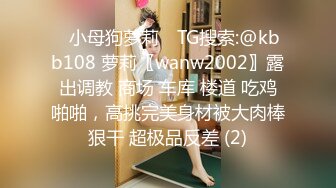 ⚡小母狗萝莉⚡ TG搜索:@kbb108 萝莉〖wanw2002〗露出调教 商场 车库 楼道 吃鸡啪啪，高挑完美身材被大肉棒狠干 超极品反差 (2)