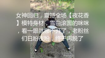 女神回归，震撼全场【夜花香】模特身材，雪白滚圆的咪咪，看一眼就挪不开了，老粉丝们日盼夜盼，终于再脱了