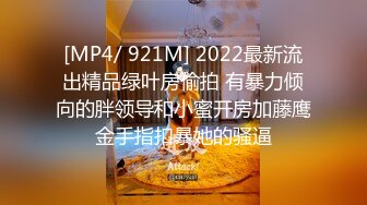 [MP4/ 921M] 2022最新流出精品绿叶房偷拍 有暴力倾向的胖领导和小蜜开房加藤鹰金手指扣暴她的骚逼