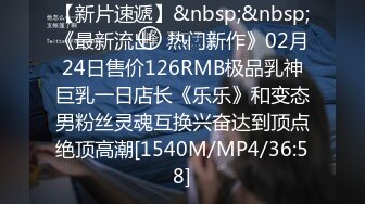 【新片速遞】&nbsp;&nbsp;《最新流出✅热门新作》02月24日售价126RMB极品乳神巨乳一日店长《乐乐》和变态男粉丝灵魂互换兴奋达到顶点绝顶高潮[1540M/MP4/36:58]