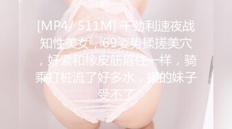 [MP4/ 511M] 干劲利速夜战知性美女，69姿势揉搓美穴，好紧和橡皮筋箍住一样，骑乘打桩流了好多水，操的妹子受不了