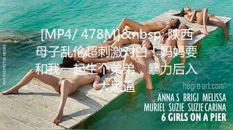 [MP4/ 478M]&nbsp; 陕西母子乱伦超刺激对白！妈妈要和我一起生个弟弟，暴力后入大黑逼