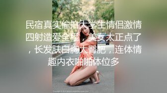 民宿真实偸拍大学生情侣激情四射造爱全程，美女太正点了，长发肤白胸大臀肥，连体情趣内衣啪啪体位多