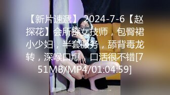 【新片速遞】 2024-7-6【赵探花】会所探女技师，包臀裙小少妇，半套服务，舔背毒龙转，深喉口爆，口活很不错[751MB/MP4/01:04:59]