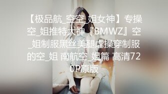 【极品航_空空_姐女神】专操空_姐推特大神『BMWZ』空_姐制服黑丝美腿虐操穿制服的空_姐 南航空_姐篇 高清720P原版