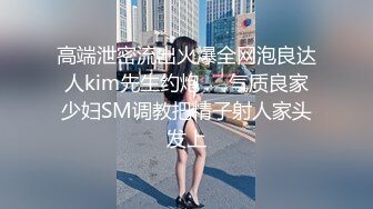 高端泄密流出火爆全网泡良达人kim先生约炮❤️气质良家少妇SM调教把精子射人家头发上