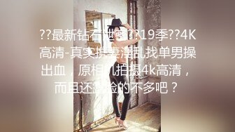 ??最新钻石泄密??19季??4K高清-真实携妻淫乱找单男操出血，原相机拍摄4k高清，而且还露脸的不多吧？