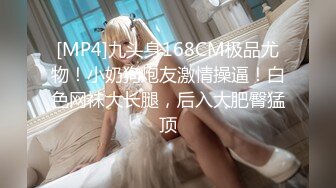 [MP4]九头身168CM极品尤物！小奶狗炮友激情操逼！白色网袜大长腿，后入大肥臀猛顶