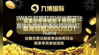 SWAG 巨屌肛交!中出菊花还直接失禁极限羞耻插到脱肛  Nana