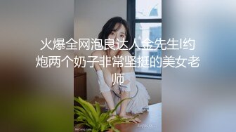 火爆全网泡良达人金先生l约炮两个奶子非常坚挺的美女老师