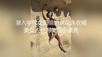 潜入学院女厕偷拍素花连衣裙美女人长得美逼也漂亮