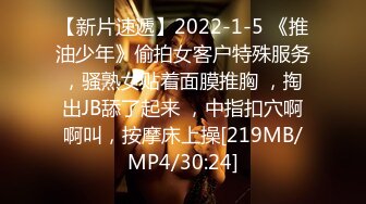 【新片速遞】2022-1-5 《推油少年》偷拍女客户特殊服务，骚熟女贴着面膜推胸 ，掏出JB舔了起来 ，中指扣穴啊啊叫，按摩床上操[219MB/MP4/30:24]