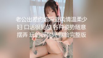 老公出差约炮隔壁风情温柔少妇 口活很到位 各种姿势随意摆弄 玩的很尽兴 露脸完整版