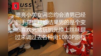 漂亮小美女网恋约会渣男已经到手开房打炮结果男的是个变态喜欢死猪玩扒光换上丝袜翻过来调过去各种肏1080P原档