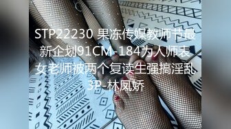 STP22230 果冻传媒教师节最新企划91CM-184为人师表女老师被两个复读生强搞淫乱3P-林凤娇