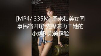 [MP4/ 335M] 周末和美女同事民宿开房 先操嘴再干她的小嫩B 完美露脸