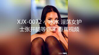 XJX-0072 小水水 淫荡女护士张开腿等你来 香蕉视频