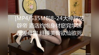 [MP4/535MB]8-24大神探花辟帝 酒店约炮身材窈窕学妹反差母狗 纤腰美臀欲仙欲死