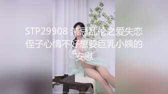 STP29908 禁忌乱伦之爱失恋侄子心情不好想要巨乳小姨的安慰