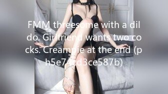 FMM threesome with a dildo. Girlfriend wants two cocks. Creampie at the end (ph5e74cd3ce587b)