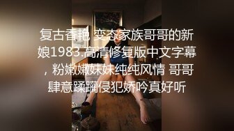 复古香艳 变态家族哥哥的新娘1983.高清修复版中文字幕，粉嫩嫩妹妹纯纯风情 哥哥肆意蹂躏侵犯娇吟真好听