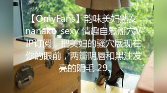 【OnlyFans】韵味美妇熟女 nanako_sexy 情趣自慰掰穴VIP订阅，把美妇的骚穴展现在你的眼前，两瓣阴唇和黑油发亮的阴毛 29