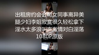 出租房约会公司女同事离异美腿少妇李姐寂寞很久轻松拿下淫水太多浪叫声激情对白淫荡1080P原版