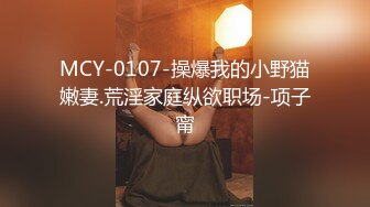 MCY-0107-操爆我的小野猫嫩妻.荒淫家庭纵欲职场-项子甯