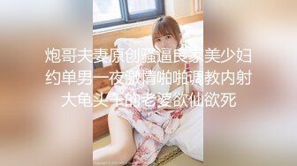 炮哥夫妻原创骚逼良家美少妇约单男一夜激情啪啪调教内射大龟头干的老婆欲仙欲死