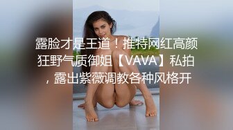 露脸才是王道！推特网红高颜狂野气质御姐【VAVA】私拍，露出紫薇调教各种风格开