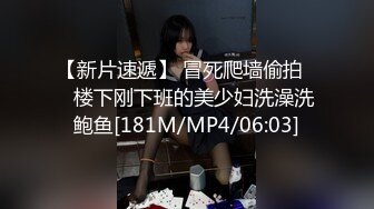 【新片速遞】 冒死爬墙偷拍❤️楼下刚下班的美少妇洗澡洗鲍鱼[181M/MP4/06:03]