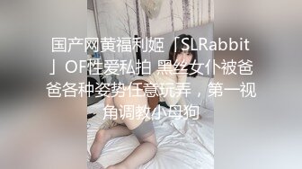 国产网黄福利姬「SLRabbit」OF性爱私拍 黑丝女仆被爸爸各种姿势任意玩弄，第一视角调教小母狗