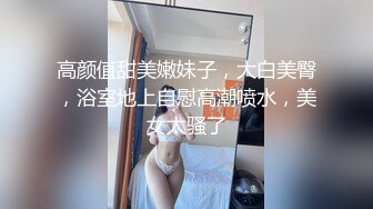 高颜值甜美嫩妹子，大白美臀，浴室地上自慰高潮喷水，美女太骚了