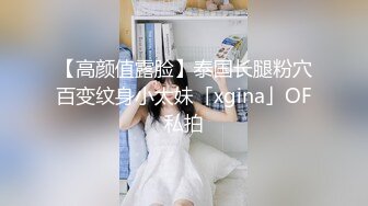 【高颜值露脸】泰国长腿粉穴百变纹身小太妹「xgina」OF私拍