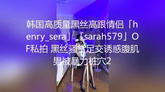 韩国高质量黑丝高跟情侣「henry_sera」「sarah579」OF私拍 黑丝骚货足交诱惑腹肌男被暴力桩穴2