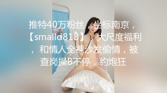 推特40万粉丝，坐标南京，【smalld818】，大尺度福利， 和情人全裸沙发偷情，被查岗操B不停，约炮狂