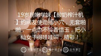 19岁粉嫩学妹【酸奶榨汁机】约网友使劲插小穴，无套啪啪，一点也不怜香惜玉，把小仙女干得哇哇叫，精彩！