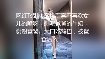 网红Ts甜心蜜桃：喜不喜欢女儿的嘴呀，想吃爸爸的牛奶，谢谢爸爸。大口吃鸡巴，被爸爸后入！