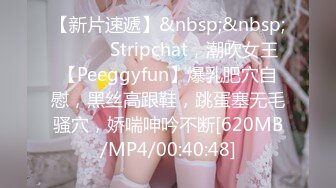 【新片速遞】&nbsp;&nbsp;❤️❤️Stripchat，潮吹女王【Peeggyfun】爆乳肥穴自慰，黑丝高跟鞋，跳蛋塞无毛骚穴，娇喘呻吟不断[620MB/MP4/00:40:48]