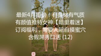 最新4月重磅！有身材有气质有颜值推特女神【暗里着迷】订阅福利，需要人陪自摸蜜穴含假屌秀口活 (12)