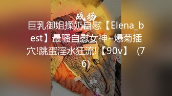 巨乳御姐揉奶自慰【Elena_best】最骚自慰女神~爆菊插穴!跳蛋淫水狂流!【90v】  (76)