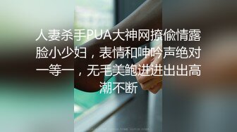 人妻杀手PUA大神网撩偸情露脸小少妇，表情和呻吟声绝对一等一，无毛美鲍进进出出高潮不断