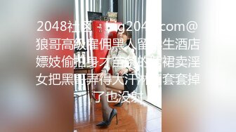 2048社区 - big2048.com@狼哥高级雇佣黑人留学生酒店嫖妓偷拍身才苗条的紫裙卖淫女把黑哥弄得大汗淋漓套套掉了也没射