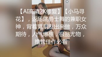 【AI高清2K修复】【小马寻花】，返场跳爵士舞的兼职女神，背着男朋友出来做，万众期待，人气爆棚，极品尤物，撸管佳作必看