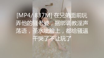 [MP4/ 837M] 在兄弟面前玩弄他的骚老婆，捆绑调教淫声荡语，圣水呲脸上，都给骚逼干哭了不让玩了