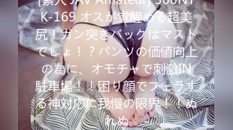 [素人 JAV Amateur] 300NTK-169 オスが覚醒める超美尻！ガン突きバックはマストでしょ！？パンツの価値向上の為に、オモチャで刺激IN駐車場！！困り顔でフェラする神対応に我慢の限界！！ぬれぬ