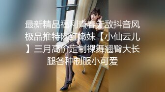 最新精品福利青春无敌抖音风极品推特网红嫩妹【小仙云儿】三月高价定制裸舞翘臀大长腿各种制服小可爱